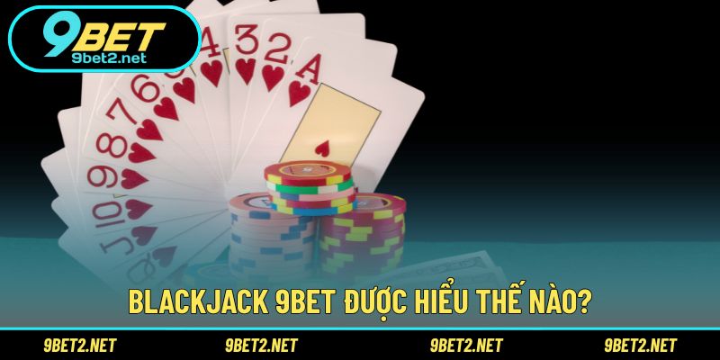Blackjack 9BET được hiểu thế nào?