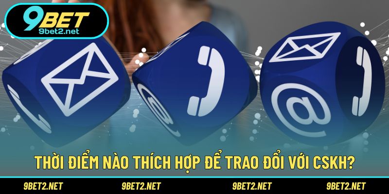Thời điểm nào thích hợp để trao đổi với CSKH?